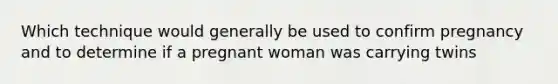 Which technique would generally be used to confirm pregnancy and to determine if a pregnant woman was carrying twins