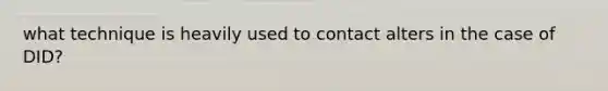 what technique is heavily used to contact alters in the case of DID?