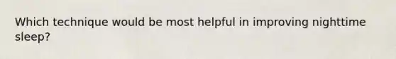 Which technique would be most helpful in improving nighttime sleep?