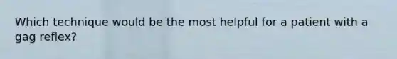 Which technique would be the most helpful for a patient with a gag reflex?