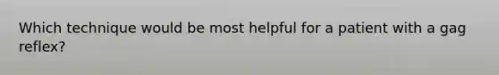 Which technique would be most helpful for a patient with a gag reflex?