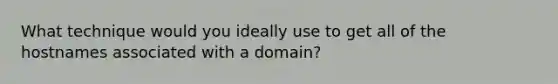 What technique would you ideally use to get all of the hostnames associated with a domain?