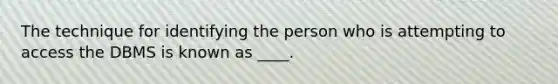 The technique for identifying the person who is attempting to access the DBMS is known as ____.