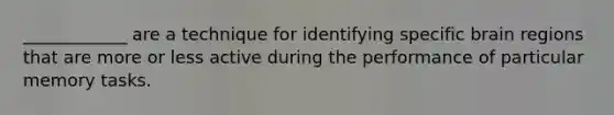 ____________ are a technique for identifying specific brain regions that are more or less active during the performance of particular memory tasks.