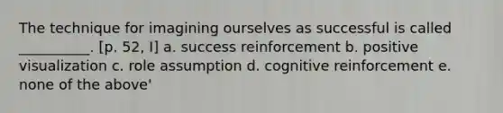 The technique for imagining ourselves as successful is called __________. [p. 52, I] a. success reinforcement b. positive visualization c. role assumption d. cognitive reinforcement e. none of the above'