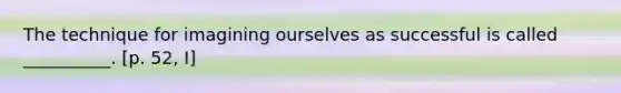 The technique for imagining ourselves as successful is called __________. [p. 52, I]