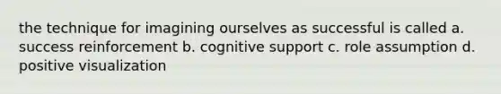 the technique for imagining ourselves as successful is called a. success reinforcement b. cognitive support c. role assumption d. positive visualization