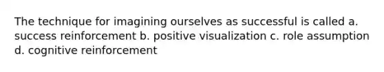 The technique for imagining ourselves as successful is called a. success reinforcement b. positive visualization c. role assumption d. cognitive reinforcement