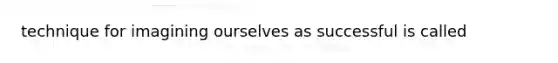 technique for imagining ourselves as successful is called