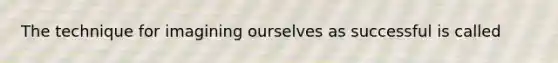 The technique for imagining ourselves as successful is called