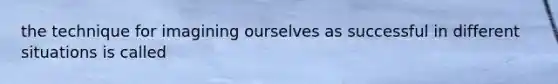 the technique for imagining ourselves as successful in different situations is called