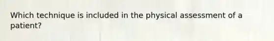 Which technique is included in the physical assessment of a patient?