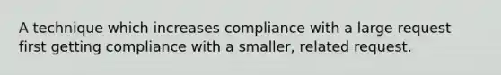 A technique which increases compliance with a large request first getting compliance with a smaller, related request.