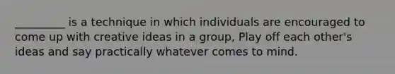 _________ is a technique in which individuals are encouraged to come up with creative ideas in a group, Play off each other's ideas and say practically whatever comes to mind.