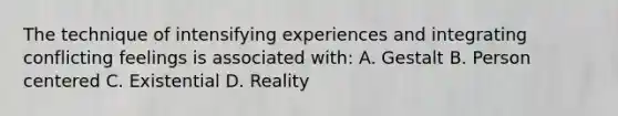 The technique of intensifying experiences and integrating conflicting feelings is associated with: A. Gestalt B. Person centered C. Existential D. Reality