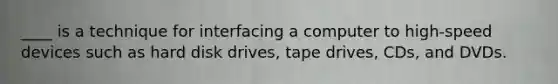 ____ is a technique for interfacing a computer to high-speed devices such as hard disk drives, tape drives, CDs, and DVDs.