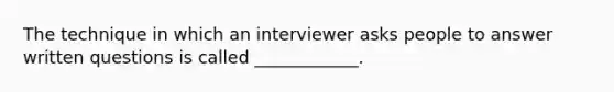 The technique in which an interviewer asks people to answer written questions is called ____________.