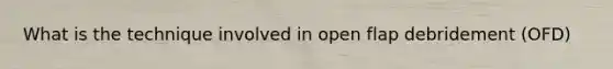 What is the technique involved in open flap debridement (OFD)