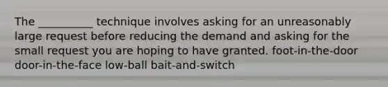 The __________ technique involves asking for an unreasonably large request before reducing the demand and asking for the small request you are hoping to have granted. foot-in-the-door door-in-the-face low-ball bait-and-switch