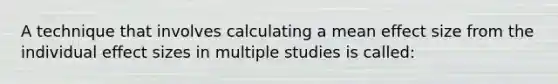 A technique that involves calculating a mean effect size from the individual effect sizes in multiple studies is called: