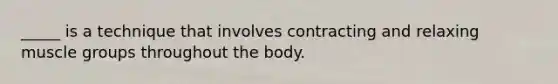 _____ is a technique that involves contracting and relaxing muscle groups throughout the body.