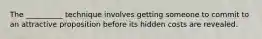 The __________ technique involves getting someone to commit to an attractive proposition before its hidden costs are revealed.