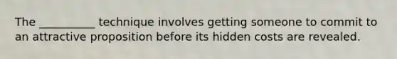 The __________ technique involves getting someone to commit to an attractive proposition before its hidden costs are revealed.