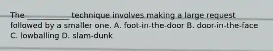 The ___________ technique involves making a large request followed by a smaller one. A. foot-in-the-door B. door-in-the-face C. lowballing D. slam-dunk