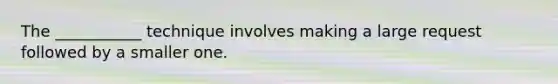 The ___________ technique involves making a large request followed by a smaller one.