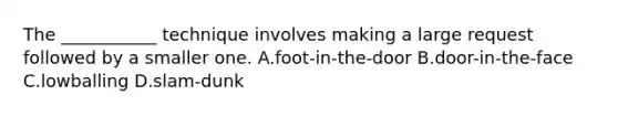 The ___________ technique involves making a large request followed by a smaller one. A.foot-in-the-door B.door-in-the-face C.lowballing D.slam-dunk