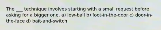 The ___ technique involves starting with a small request before asking for a bigger one. a) low-ball b) foot-in-the-door c) door-in-the-face d) bait-and-switch