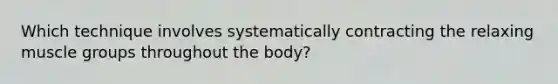 Which technique involves systematically contracting the relaxing muscle groups throughout the body?