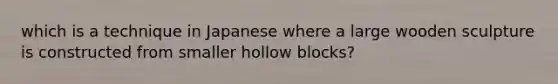 which is a technique in Japanese where a large wooden sculpture is constructed from smaller hollow blocks?