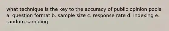 what technique is the key to the accuracy of public opinion pools a. question format b. sample size c. response rate d. indexing e. random sampling