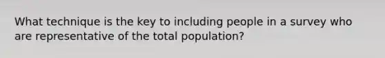 What technique is the key to including people in a survey who are representative of the total population?