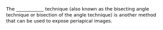 The ____________ technique (also known as the bisecting angle technique or bisection of the angle technique) is another method that can be used to expose periapical images.