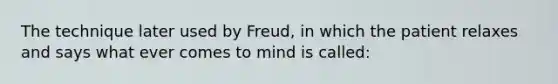 The technique later used by Freud, in which the patient relaxes and says what ever comes to mind is called: