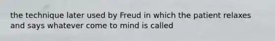 the technique later used by Freud in which the patient relaxes and says whatever come to mind is called