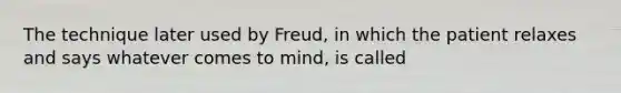 The technique later used by Freud, in which the patient relaxes and says whatever comes to mind, is called