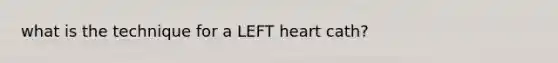 what is the technique for a LEFT heart cath?