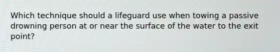 Which technique should a lifeguard use when towing a passive drowning person at or near the surface of the water to the exit point?