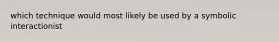 which technique would most likely be used by a symbolic interactionist