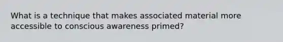 What is a technique that makes associated material more accessible to conscious awareness primed?