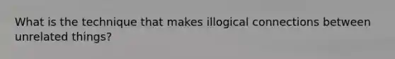 What is the technique that makes illogical connections between unrelated things?