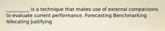 __________ is a technique that makes use of external comparisons to evaluate current performance. Forecasting Benchmarking Allocating Justifying