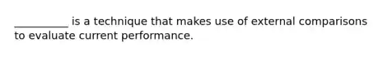 __________ is a technique that makes use of external comparisons to evaluate current performance.