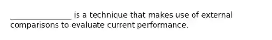 ________________ is a technique that makes use of external comparisons to evaluate current performance.