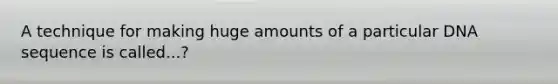A technique for making huge amounts of a particular DNA sequence is called...?