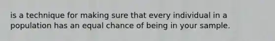 is a technique for making sure that every individual in a population has an equal chance of being in your sample.