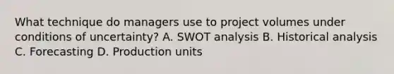 What technique do managers use to project volumes under conditions of uncertainty? A. SWOT analysis B. Historical analysis C. Forecasting D. Production units